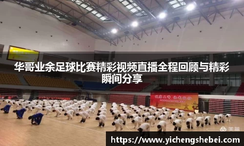 华哥业余足球比赛精彩视频直播全程回顾与精彩瞬间分享