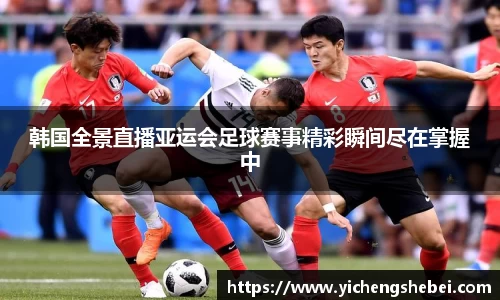 韩国全景直播亚运会足球赛事精彩瞬间尽在掌握中