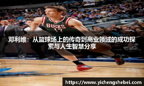 邓利维：从篮球场上的传奇到商业领域的成功探索与人生智慧分享