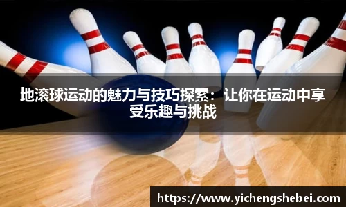 地滚球运动的魅力与技巧探索：让你在运动中享受乐趣与挑战