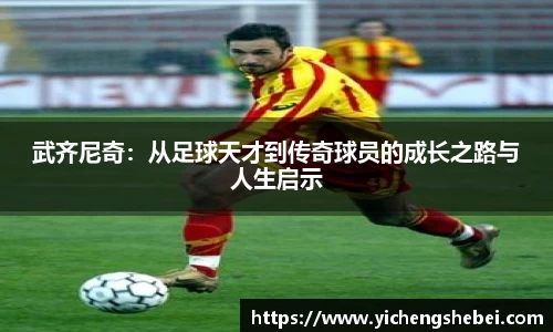 武齐尼奇：从足球天才到传奇球员的成长之路与人生启示