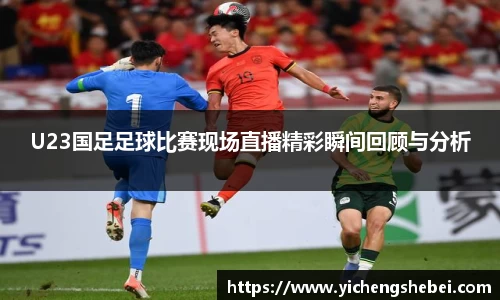 U23国足足球比赛现场直播精彩瞬间回顾与分析