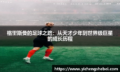格里斯曼的足球之路：从天才少年到世界级巨星的成长历程