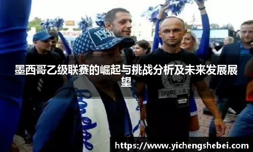 墨西哥乙级联赛的崛起与挑战分析及未来发展展望