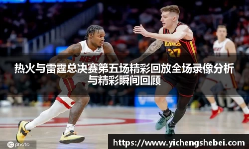 热火与雷霆总决赛第五场精彩回放全场录像分析与精彩瞬间回顾