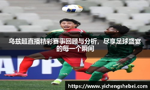 乌兹超直播精彩赛事回顾与分析，尽享足球盛宴的每一个瞬间