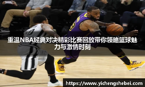 重温NBA经典对决精彩比赛回放带你领略篮球魅力与激情时刻