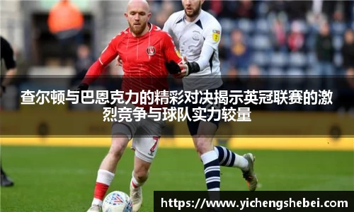 查尔顿与巴恩克力的精彩对决揭示英冠联赛的激烈竞争与球队实力较量